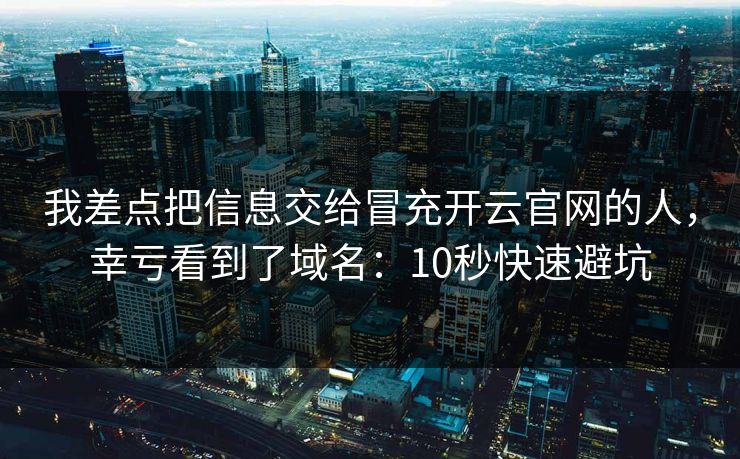 我差点把信息交给冒充开云官网的人，幸亏看到了域名：10秒快速避坑