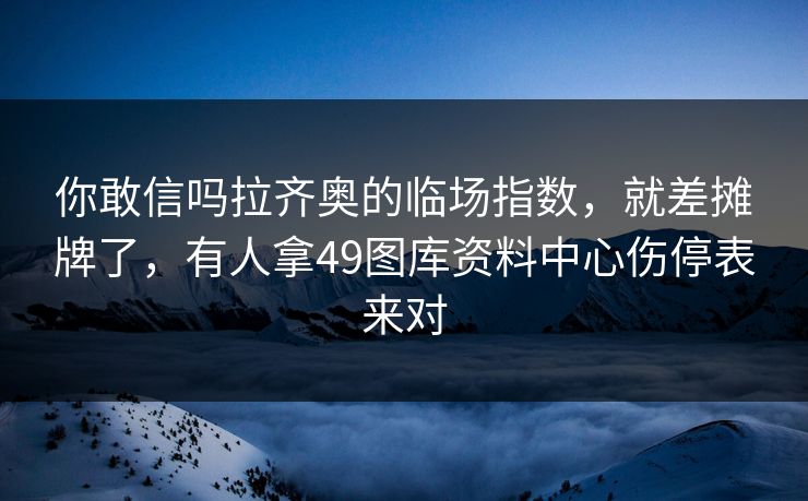 你敢信吗拉齐奥的临场指数，就差摊牌了，有人拿49图库资料中心伤停表来对