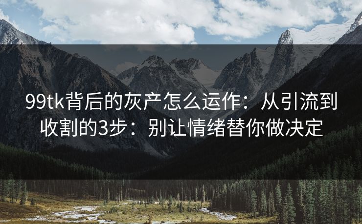 99tk背后的灰产怎么运作：从引流到收割的3步：别让情绪替你做决定
