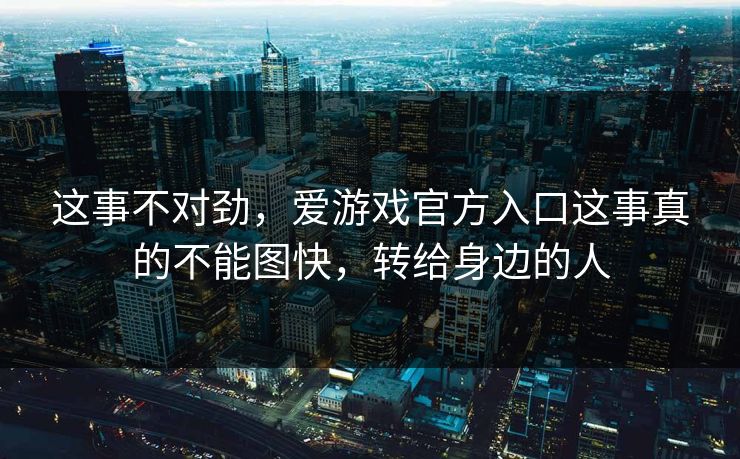 这事不对劲，爱游戏官方入口这事真的不能图快，转给身边的人