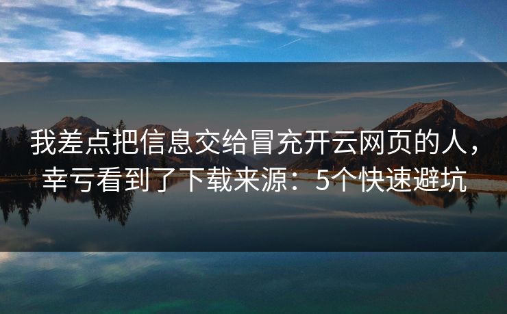 我差点把信息交给冒充开云网页的人，幸亏看到了下载来源：5个快速避坑