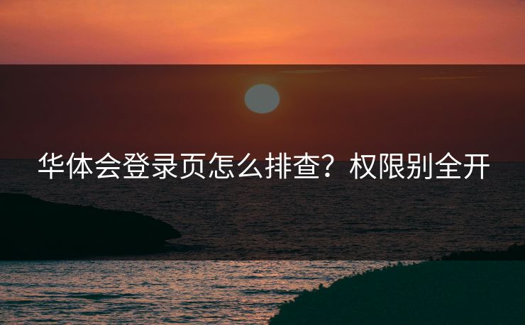 华体会登录页怎么排查？权限别全开