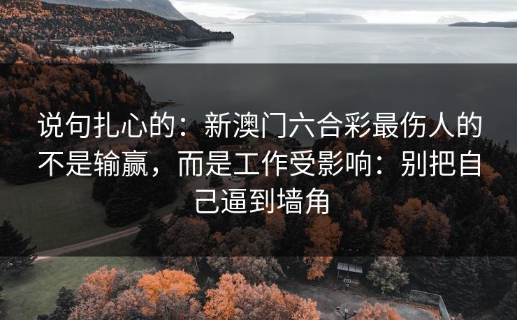 说句扎心的：新澳门六合彩最伤人的不是输赢，而是工作受影响：别把自己逼到墙角