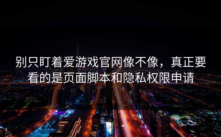 别只盯着爱游戏官网像不像，真正要看的是页面脚本和隐私权限申请