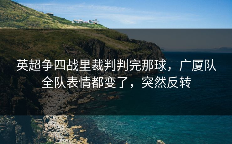 英超争四战里裁判判完那球,广厦队全队表情都变了,突然反转 英超争四战里裁判判完那球,广厦队全队表情都变了,突然反转